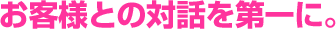 お客様との対話を第一に