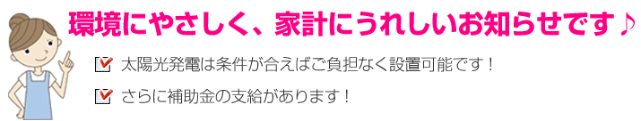 環境に優しく家計にうれしい 太陽光発電は条件があえばご負担無く設置可能 さらに補助金の支給もあります